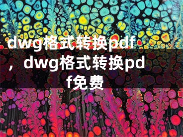 dwg格式转换pdf，dwg格式转换pdf免费