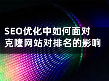 SEO优化中如何面对克隆网站对排名的影响