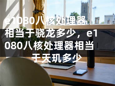 e1080八核处理器相当于骁龙多少，e1080八核处理器相当于天玑多少