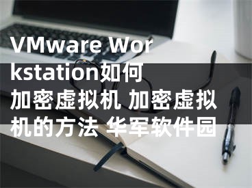 VMware Workstation如何加密虚拟机 加密虚拟机的方法 华军软件园