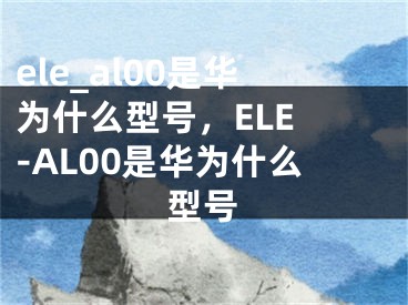 ele_al00是华为什么型号，ELE -AL00是华为什么型号