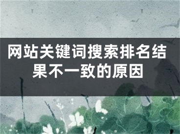 网站关键词搜索排名结果不一致的原因