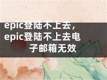epic登陆不上去，epic登陆不上去电子邮箱无效