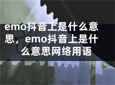 emo抖音上是什么意思，emo抖音上是什么意思网络用语