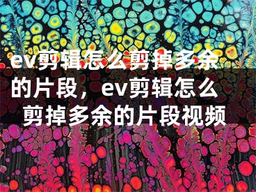 ev剪辑怎么剪掉多余的片段，ev剪辑怎么剪掉多余的片段视频 