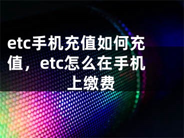 etc手机充值如何充值，etc怎么在手机上缴费