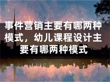 事件营销主要有哪两种模式，幼儿课程设计主要有哪两种模式