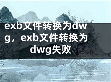 exb文件转换为dwg，exb文件转换为dwg失败