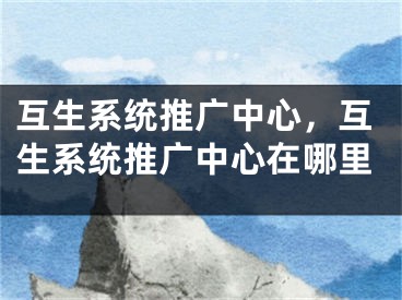 互生系统推广中心，互生系统推广中心在哪里