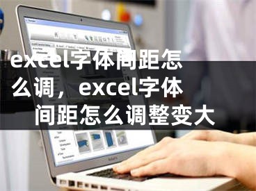 excel字体间距怎么调，excel字体间距怎么调整变大