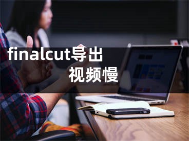 finalcut导出视频慢