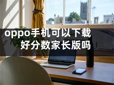 oppo手机可以下载好分数家长版吗