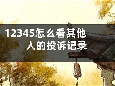 12345怎么看其他人的投诉记录