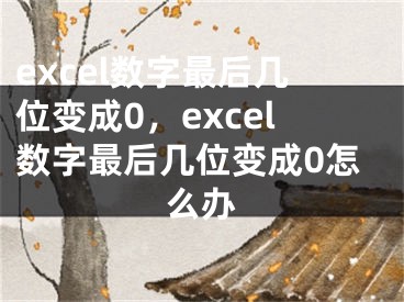 excel数字最后几位变成0，excel数字最后几位变成0怎么办