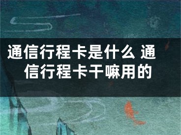 通信行程卡是什么 通信行程卡干嘛用的