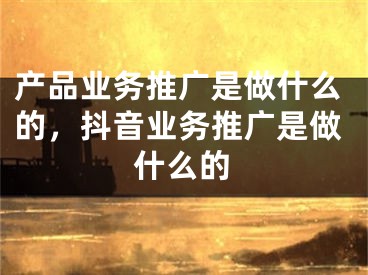 产品业务推广是做什么的，抖音业务推广是做什么的