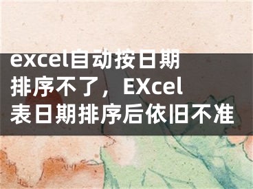 excel自动按日期排序不了，EXcel表日期排序后依旧不准