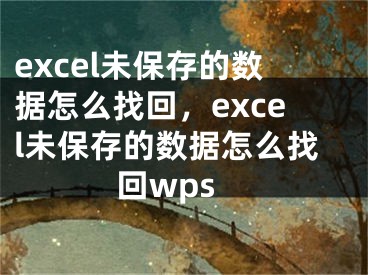 excel未保存的数据怎么找回，excel未保存的数据怎么找回wps