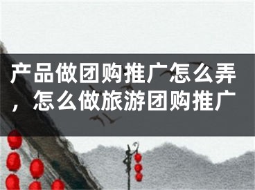 产品做团购推广怎么弄，怎么做旅游团购推广