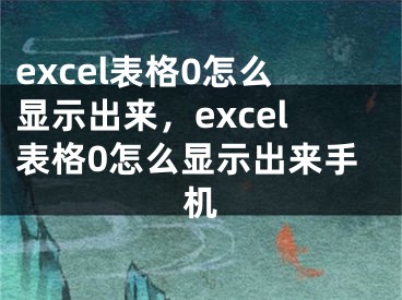 excel表格0怎么显示出来，excel表格0怎么显示出来手机