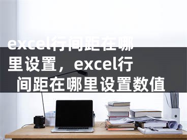 excel行间距在哪里设置，excel行间距在哪里设置数值