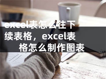 excel表怎么往下续表格，excel表格怎么制作图表