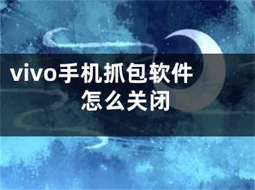 vivo手机抓包软件怎么关闭