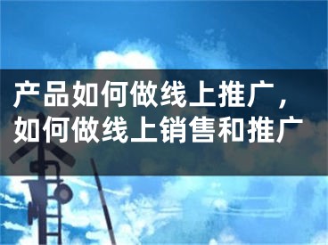 产品如何做线上推广，如何做线上销售和推广