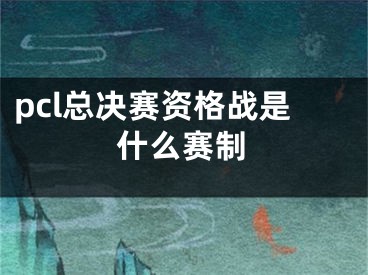 pcl总决赛资格战是什么赛制