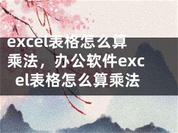 excel表格怎么算乘法，办公软件excel表格怎么算乘法 