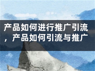 产品如何进行推广引流，产品如何引流与推广