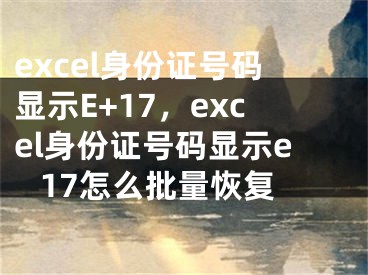 excel身份证号码显示E+17，excel身份证号码显示e 17怎么批量恢复