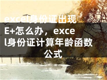 excel身份证出现E+怎么办，excel身份证计算年龄函数公式