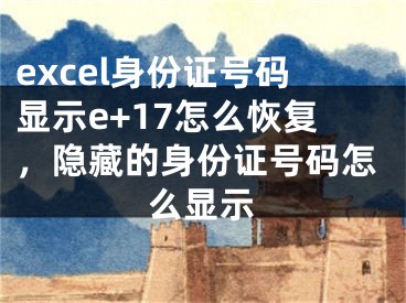 excel身份证号码显示e+17怎么恢复，隐藏的身份证号码怎么显示