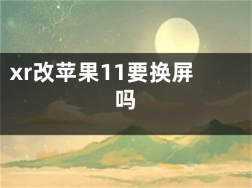 xr改苹果11要换屏吗