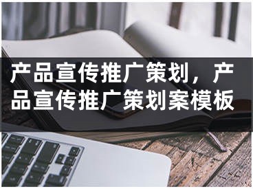 产品宣传推广策划，产品宣传推广策划案模板