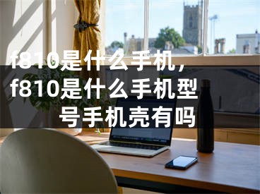 f810是什么手机，f810是什么手机型号手机壳有吗