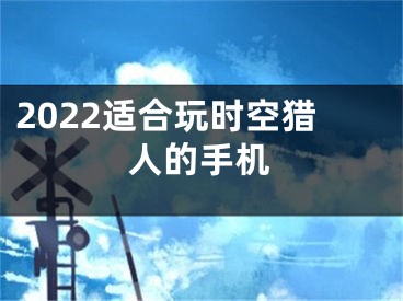 2022适合玩时空猎人的手机