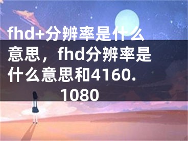 fhd+分辨率是什么意思，fhd分辨率是什么意思和4160.1080