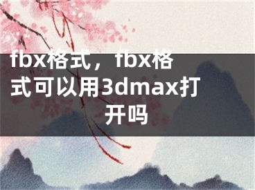 fbx格式，fbx格式可以用3dmax打开吗