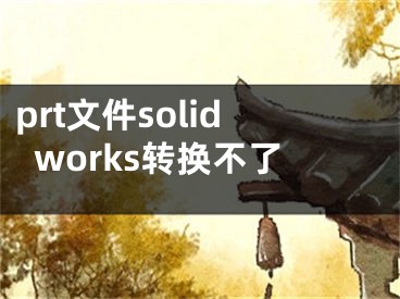 prt文件solidworks转换不了