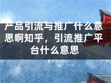 产品引流与推广什么意思啊知乎，引流推广平台什么意思 