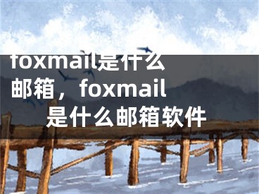 foxmail是什么邮箱，foxmail是什么邮箱软件