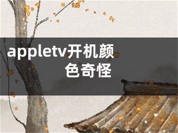 appletv开机颜色奇怪