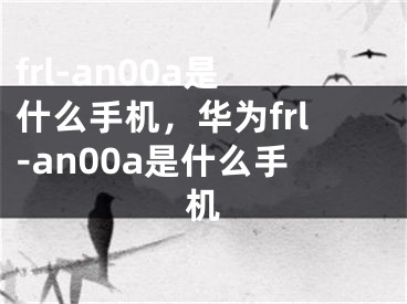 frl-an00a是什么手机，华为frl-an00a是什么手机