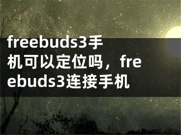 freebuds3手机可以定位吗，freebuds3连接手机