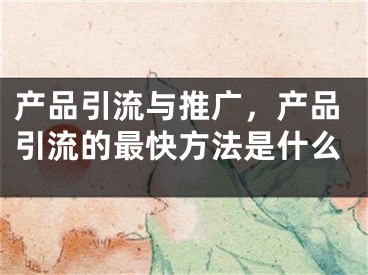 产品引流与推广，产品引流的最快方法是什么