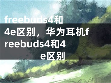 freebuds4和4e区别，华为耳机freebuds4和4e区别