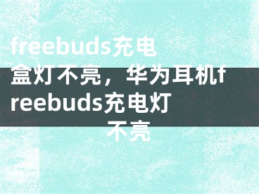 freebuds充电盒灯不亮，华为耳机freebuds充电灯不亮