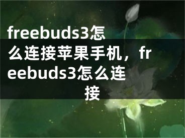 freebuds3怎么连接苹果手机，freebuds3怎么连接